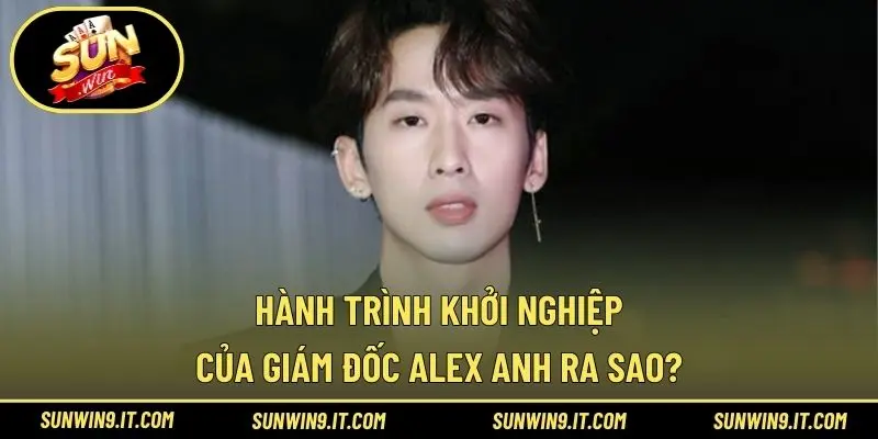 Hành trình khởi nghiệp của giám đốc Alex Anh ra sao?
