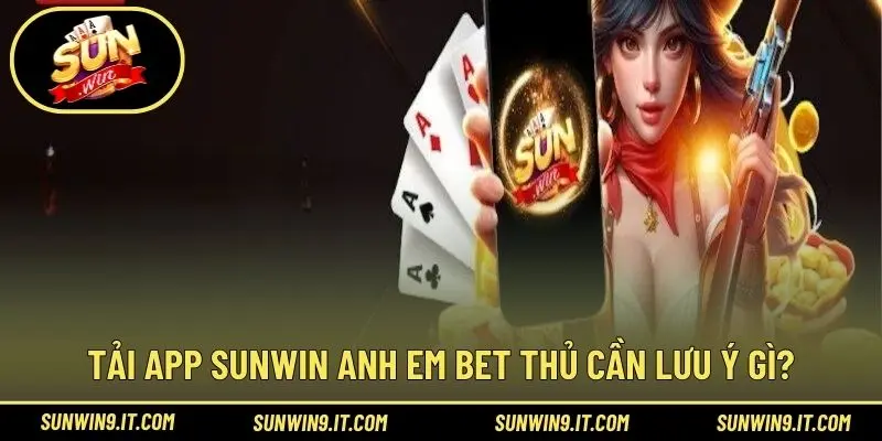 Tải app Sunwin anh em bet thủ cần lưu ý gì?